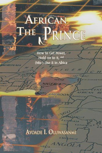 The African Prince: How to Get Power, Hold on to It, and (Mis-) Use It in Africa - Ayoade I Oluwasanmi - Books - Trafford - 9781426944017 - December 13, 2010