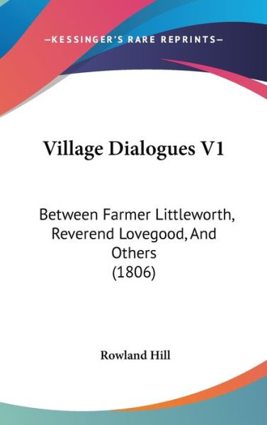 Cover for Rowland Hill · Village Dialogues V1: Between Farmer Littleworth, Reverend Lovegood, and Others (1806) (Hardcover Book) (2008)