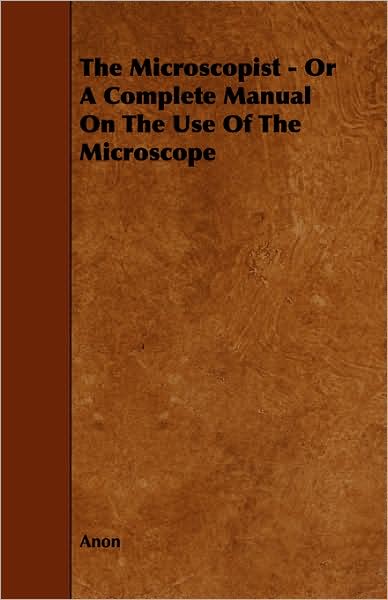 The Microscopist - or a Complete Manual on the Use of the Microscope - Anon - Books - Jepson Press - 9781443758017 - October 7, 2008