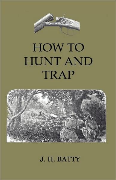Cover for J. H. Batty · How to Hunt and Trap - Containing Full Instructions for Hunting the Buffalo, Elk, Moose, Deer, Antelope. in Trapping - Tells You All About Steel Traps and How to Make Home-made Traps (Hardcover Book) (2009)