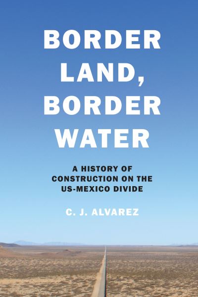 Cover for C. J. Alvarez · Border Land, Border Water: A History of Construction on the US-Mexico Divide (Taschenbuch) (2022)