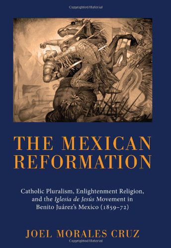 Cover for Joel Morales Cruz · The Mexican Reformation: Catholic Pluralism, Enlightenment Religion, and the Iglesia De Jesus Movement in Benito Juarez's Mexico (1859-72) (Paperback Book) (2011)