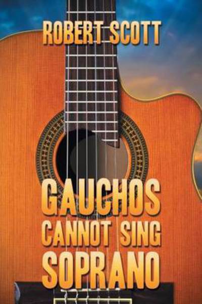 Cover for Robert Scott · Gauchos Cannot Sing Soprano (First Printing) (Paperback Book) (2015)