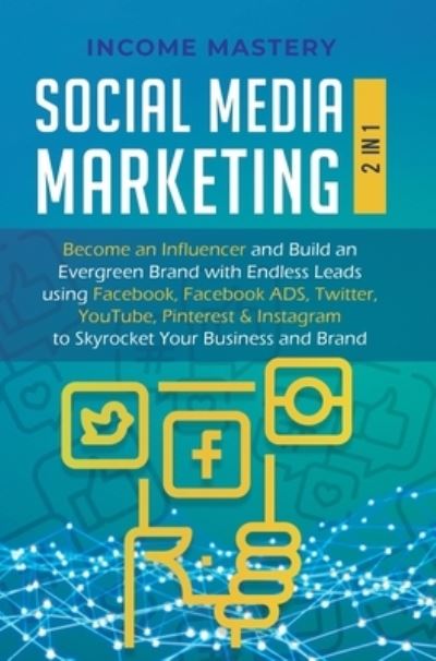 Cover for Income Mastery · Social Media Marketing: 2 in 1: Become an Influencer &amp; Build an Evergreen Brand with Endless Leads using Facebook, Facebook ADS, Twitter, YouTube Pinterest &amp; Instagram to Skyrocket Your Business &amp; Brand (Hardcover Book) (2020)