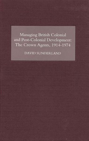 Cover for David Sunderland · Managing British Colonial and Post-Colonial Development: The Crown Agents, 1914-1974 (Inbunden Bok) (2007)