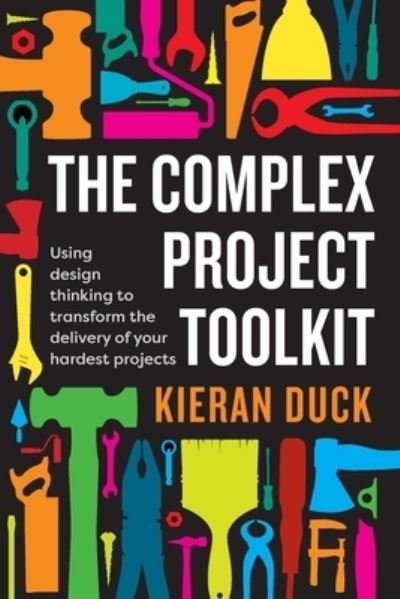 The Complex Project Toolkit: Using design thinking to transform the delivery of your hardest projects - Kieran Duck - Kirjat - Major Street Publishing - 9781922611017 - tiistai 27. heinäkuuta 2021