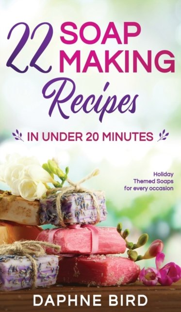 Cover for Daphne Bird · 22 Soap Making Recipes in Under 20 Minutes: Natural Beautiful Soaps from Home with Coloring and Fragrance (Hardcover bog) (2020)