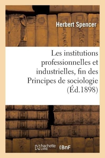 Cover for Herbert Spencer · Les Institutions Professionnelles Et Industrielles, Fin Des Principes de Sociologie (Pocketbok) (2016)
