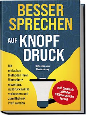 Cover for Sebastian van Ravenswaay · Besser sprechen auf Knopfdruck: Mit einfachen Methoden Ihren Wortschatz erweitern, Ausdrucksweise verbessern und zum Rhetorik Profi werden - inkl. Smalltalk Leitfaden &amp; Körpersprache Formel (Book) (2024)