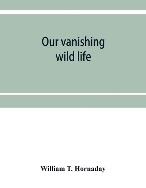 Cover for William T Hornaday · Our vanishing wild life (Paperback Book) (2019)