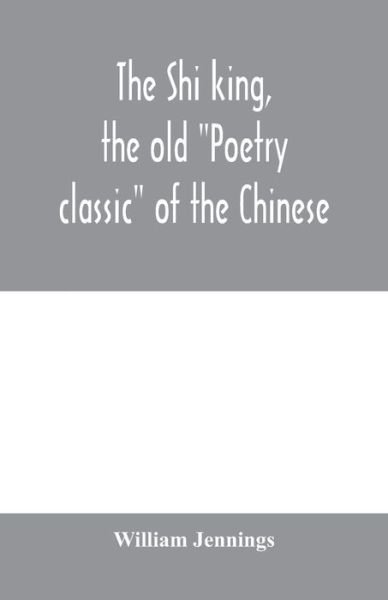 Cover for William Jennings · The Shi king, the old &quot;Poetry classic&quot; of the Chinese (Paperback Book) (2020)