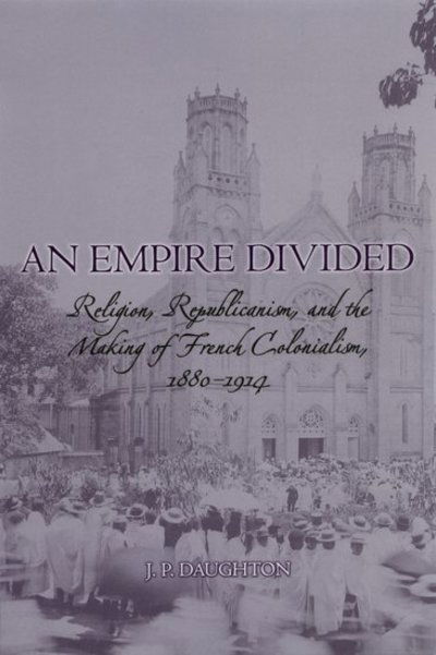 Cover for Daughton, J. P. (Assistant Professor of History, Assistant Professor of History, Stanford University) · An Empire Divided: Religion, Republicanism, and the Making of French Colonialism, 1880-1914 (Pocketbok) (2008)