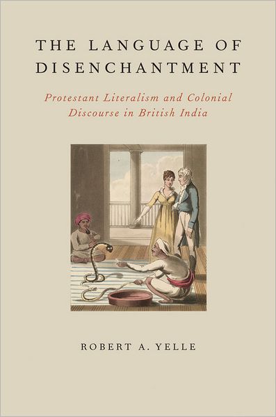 Cover for Yelle, Robert A. (Assistant Professor of History, Assistant Professor of History, University of Memphis) · The Language of Disenchantment: Protestant Literalism and Colonial Discourse in British India - AAR Reflection and Theory in the Study of Religion (Paperback Book) (2012)