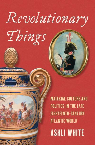 Cover for Ashli White · Revolutionary Things: Material Culture and Politics in the Late Eighteenth-Century Atlantic World (Inbunden Bok) (2023)