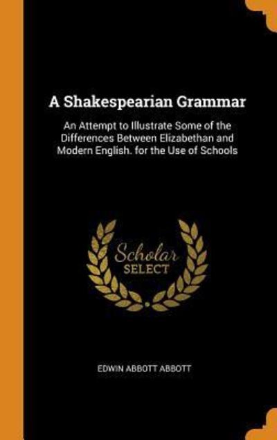 Cover for Edwin Abbott Abbott · A Shakespearian Grammar An Attempt to Illustrate Some of the Differences Between Elizabethan and Modern English. for the Use of Schools (Hardcover Book) (2018)