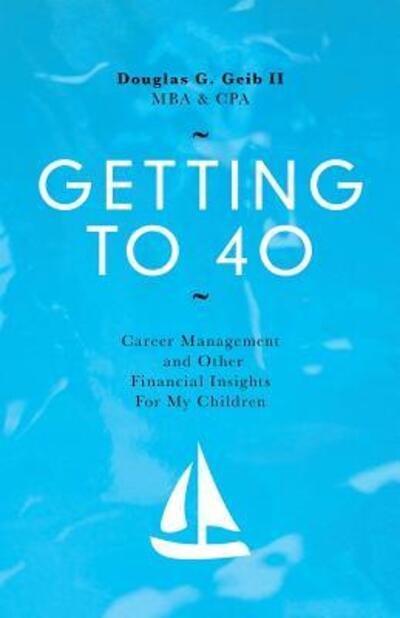 Getting to 40: Career Management and Other Financial Insights for My Family - Geib Mba Cpa, Douglas G, II - Livres - Booklocker.com - 9780692510018 - 15 septembre 2015