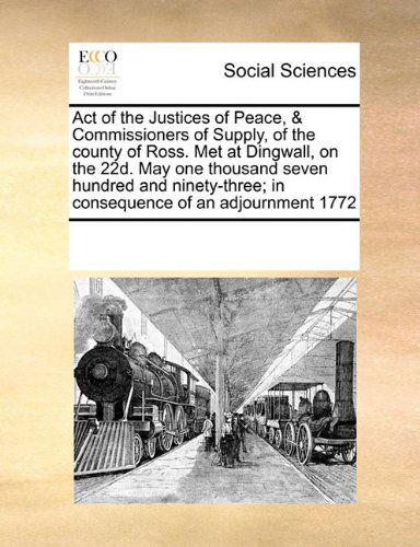 Cover for See Notes Multiple Contributors · Act of the Justices of Peace, &amp; Commissioners of Supply, of the County of Ross. Met at Dingwall, on the 22d. May One Thousand Seven Hundred and Ninety-three; in Consequence of an Adjournment 1772 (Pocketbok) (2010)