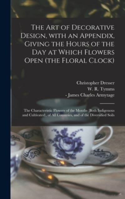 Cover for Christopher Dresser · The Art of Decorative Design, With an Appendix, Giving the Hours of the Day at Which Flowers Open (the Floral Clock); the Characteristic Flowers of the Months (both Indigenous and Cultivated), of All Countries, and of the Diversified Soils (Inbunden Bok) (2021)