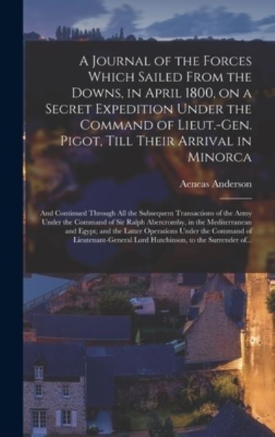 Cover for Aeneas Anderson · A Journal of the Forces Which Sailed From the Downs, in April 1800, on a Secret Expedition Under the Command of Lieut.-Gen. Pigot, Till Their Arrival in Minorca; and Continued Through All the Subsequent Transactions of the Army Under the Command of Sir... (Hardcover Book) (2021)