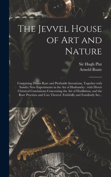 Cover for Sir Hugh Plat · The Jevvel House of Art and Nature: Containing Divers Rare and Profitable Inventions, Together With Sundry New Experiments in the Art of Husbandry: With Divers Chimical Conclusions Concerning the Art of Distillation, and the Rare Practises and Uses... (Hardcover Book) (2021)