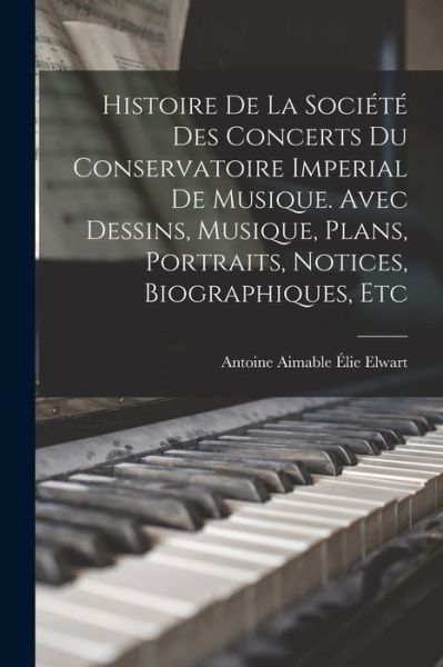 Cover for Antoine Aimable Elie 1808-1877 Elwart · Histoire de la Societe des concerts du Conservatoire imperial de musique. Avec dessins, musique, plans, portraits, notices, biographiques, etc (Paperback Book) (2022)