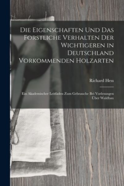 Cover for Richard Hess · Die Eigenschaften und das Forstliche Verhalten der Wichtigeren in Deutschland Vorkommenden Holzarten (Book) (2022)