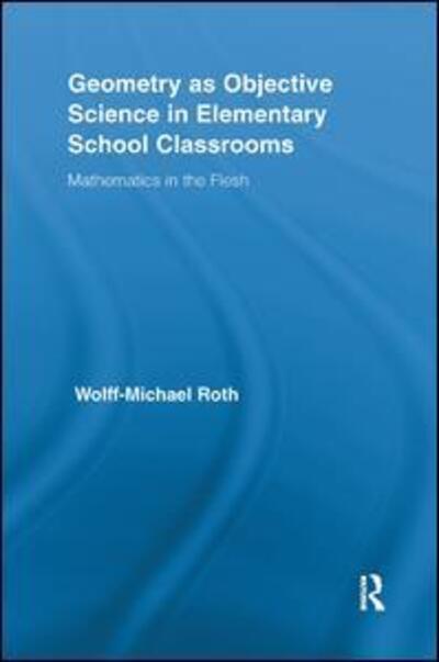 Cover for Roth, Wolff-Michael (University of Victoria, Canada) · Geometry as Objective Science in Elementary School Classrooms: Mathematics in the Flesh - Routledge International Studies in the Philosophy of Education (Paperback Book) (2018)