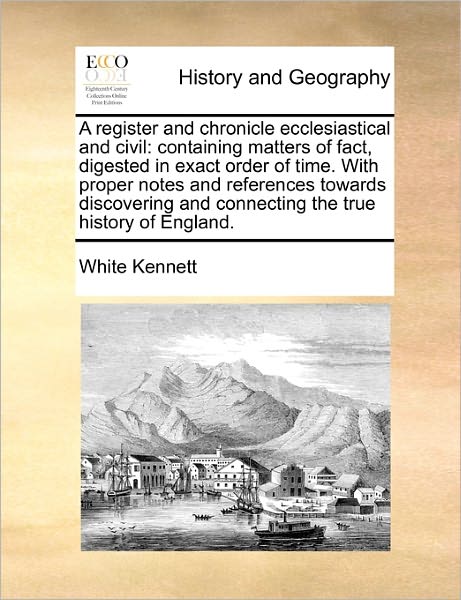 Cover for White Kennett · A Register and Chronicle Ecclesiastical and Civil: Containing Matters of Fact, Digested in Exact Order of Time. with Proper Notes and References Towards Discovering and Connecting the True History of England. (Paperback Book) (2010)