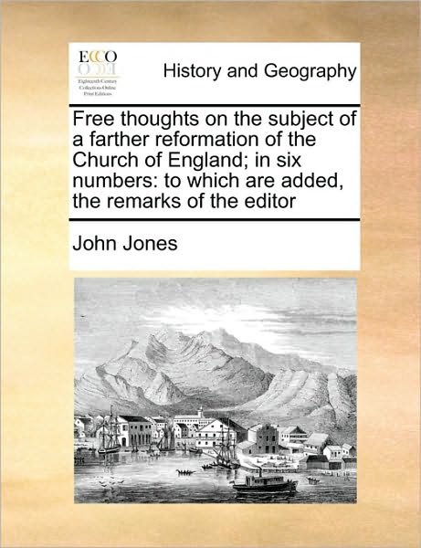 Cover for John Jones · Free Thoughts on the Subject of a Farther Reformation of the Church of England; in Six Numbers: to Which Are Added, the Remarks of the Editor (Paperback Bog) (2010)