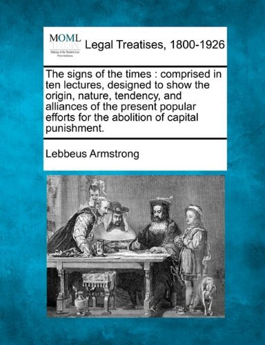 The Signs of the Times: Comprised in Ten Lectures, Designed to Show the Origin, Nature, Tendency, and Alliances of the Present Popular Efforts for the Abolition of Capital Punishment. - Lebbeus Armstrong - Bøger - Gale, Making of Modern Law - 9781240037018 - 1. december 2010
