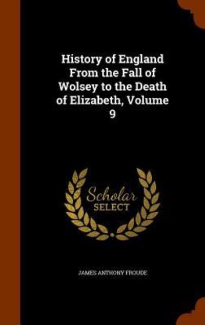 Cover for James Anthony Froude · History of England from the Fall of Wolsey to the Death of Elizabeth, Volume 9 (Hardcover Book) (2015)