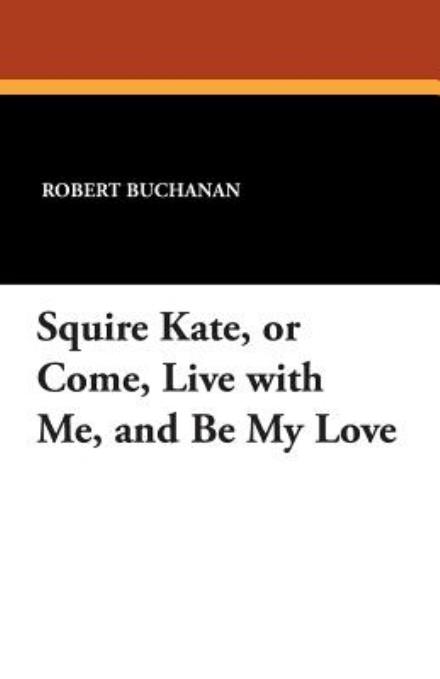 Squire Kate, or Come, Live with Me, and Be My Love - Robert Buchanan - Books - Wildside Press - 9781434416018 - August 23, 2024