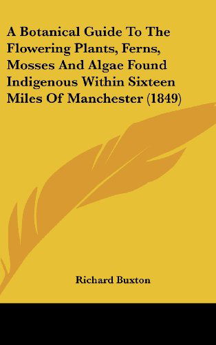 Cover for Richard Buxton · A Botanical Guide to the Flowering Plants, Ferns, Mosses and Algae Found Indigenous Within Sixteen Miles of Manchester (1849) (Hardcover Book) (2008)