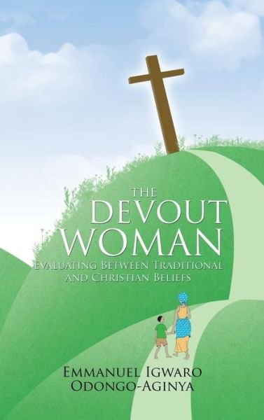 Cover for Emmanuel Igwaro Odongo-aginya · The Devout Woman: Evaluating Between Traditional and Christian Beliefs. (Hardcover Book) (2013)