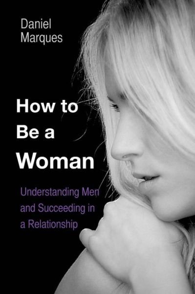 Cover for Daniel Marques · How to Be a Woman: Understanding men and Succeeding in a Relationship (Paperback Book) (2013)