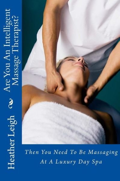 Are You an Intelligent Massage Therapist?: then You Need to Be Massaging at a Luxury Day Spa - Heather Leigh - Books - Createspace - 9781493699018 - November 8, 2013