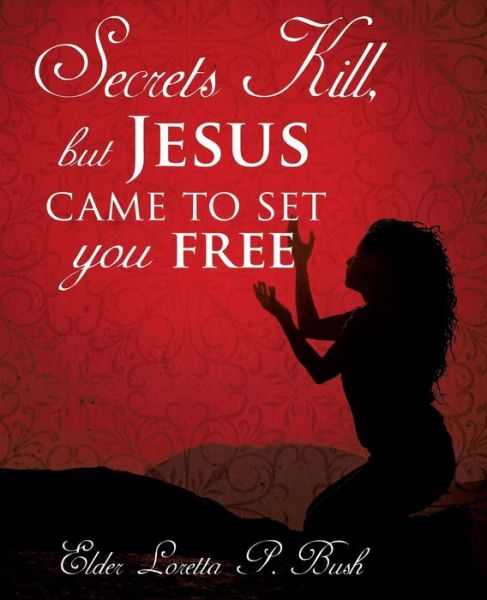 Secrets Kill, but Jesus came to set you free - Elder Loretta P Bush - Books - Xulon Press - 9781498483018 - September 28, 2016