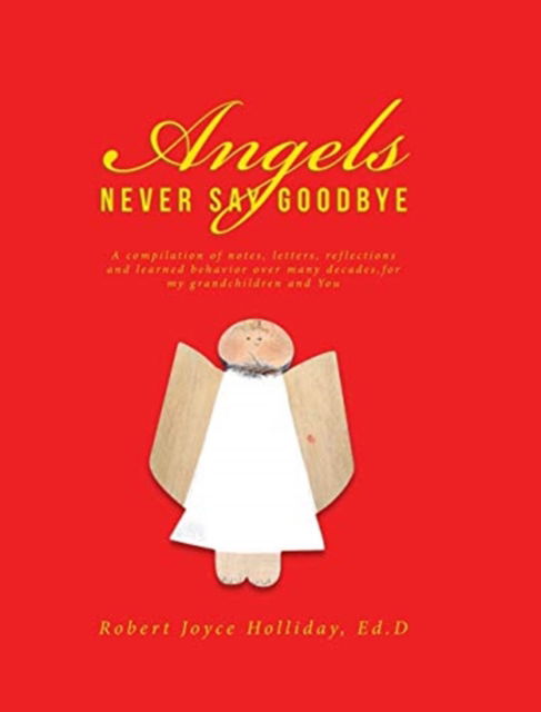 Cover for Robert Joyce Holliday Ed D · Angels Never Say Goodbye: A compilation of notes, letters, reflections and learned behavior over many decades, for my grandchildren and You (Hardcover Book) (2020)