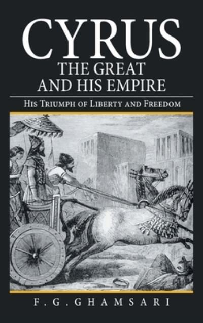 Cover for F G Ghamsari · Cyrus the Great and His Empire: His Triumph of Liberty and Freedom (Hardcover Book) (2021)