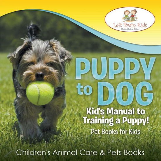 Cover for Left Brain Kids · Puppy to Dog: Kid's Manual to Training a Puppy! Pet Books for Kids - Children's Animal Care &amp; Pets Books (Paperback Book) (2016)