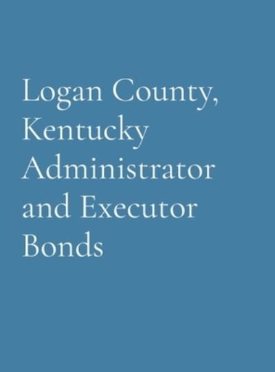 Cover for Logan County Genealogical Society · Logan County, Kentucky Administrator and Executor Bonds (Bog) (2023)