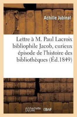 Cover for Achille Jubinal · Lettre A M. Paul LaCroix Bibliophile Jacob, Contenant Un Curieux Episode de l'Histoire Des (Paperback Book) (2017)