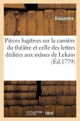 Pieces Fugitives Sur La Carriere Du Theatre Et Sur Celle Des Lettres, Dediees Aux Manes de Lekain - Alexandre - Books - Hachette Livre - BNF - 9782014035018 - June 1, 2017