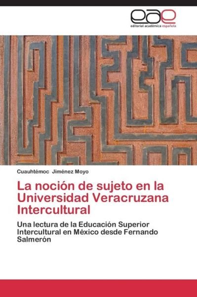 Cover for Cuauhtémoc Jiménez Moyo · La Noción De Sujeto en La Universidad Veracruzana Intercultural: Una Lectura De La Educación Superior Intercultural en México Desde Fernando Salmerón (Paperback Bog) [Spanish edition] (2014)