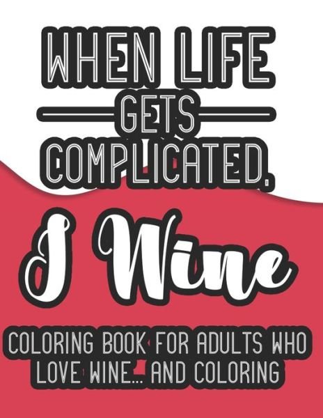 When Life Gets Complicated, I Wine Coloring Book For Adults Who Love Wine And Coloring - We 3 Coloring Books - Books - Independently Published - 9798676618018 - August 18, 2020