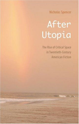 Cover for Nicholas Spencer · After Utopia: The Rise of Critical Space in Twentieth-Century American Fiction (Gebundenes Buch) (2006)