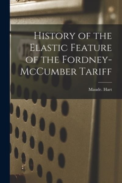 Cover for Maude Hart · History of the Elastic Feature of the Fordney-McCumber Tariff (Paperback Book) (2021)