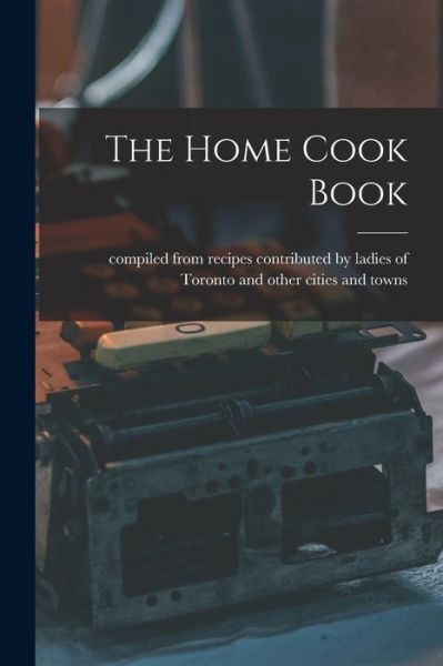 Cover for Compiled from Recipes Contributed by · The Home Cook Book [microform] (Paperback Book) (2021)