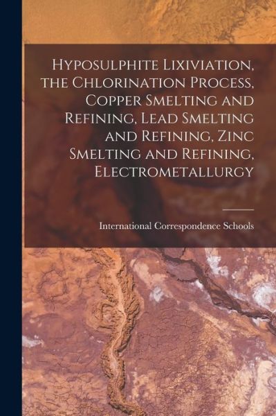 Cover for International Correspondence Schools · Hyposulphite Lixiviation, the Chlorination Process, Copper Smelting and Refining, Lead Smelting and Refining, Zinc Smelting and Refining, Electrometallurgy (Book) (2022)