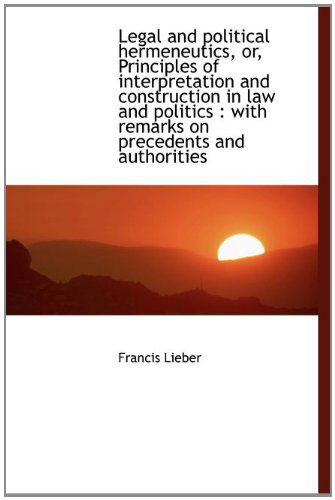 Cover for Francis Lieber · Legal and Political Hermeneutics, Or, Principles of Interpretation and Construction in Law and Polit (Hardcover Book) (2009)